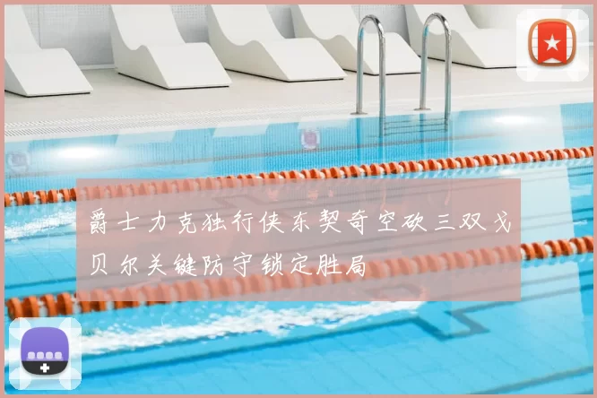 爵士力克独行侠东契奇空砍三双戈贝尔关键防守锁定胜局