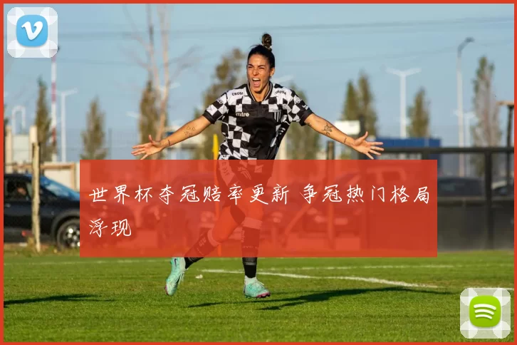 世界杯夺冠赔率更新 争冠热门格局浮现