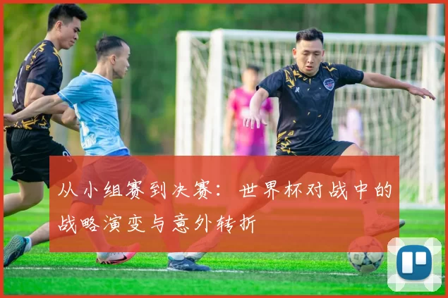 从小组赛到决赛:世界杯对战中的战略演变与意外转折