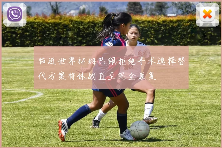 临近世界杯姆巴佩拒绝手术选择替代方案将休战直至完全康复