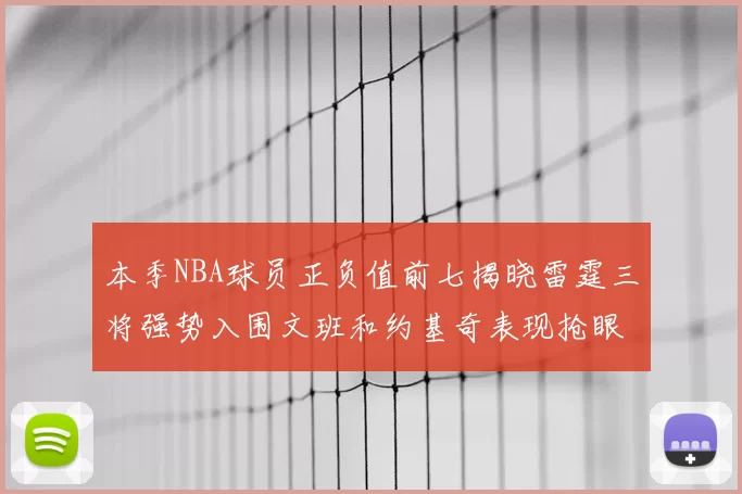 本季NBA球员正负值前七揭晓雷霆三将强势入围文班和约基奇表现抢眼