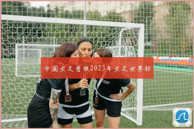 中国女足晋级2023年女足世界杯