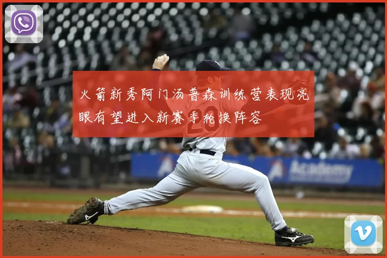 火箭新秀阿门汤普森训练营表现亮眼有望进入新赛季轮换阵容