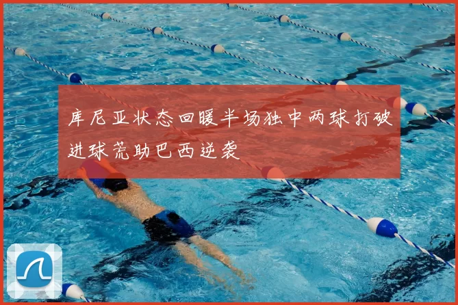 库尼亚状态回暖半场独中两球打破进球荒助巴西逆袭