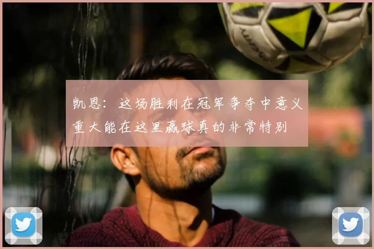 凯恩：这场胜利在冠军争夺中意义重大能在这里赢球真的非常特别