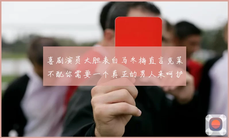喜剧演员大胆表白马冬梅直言克莱不配你需要一个真正的男人来呵护你