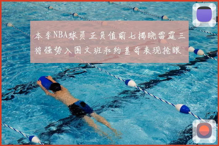 本季NBA球员正负值前七揭晓雷霆三将强势入围文班和约基奇表现抢眼