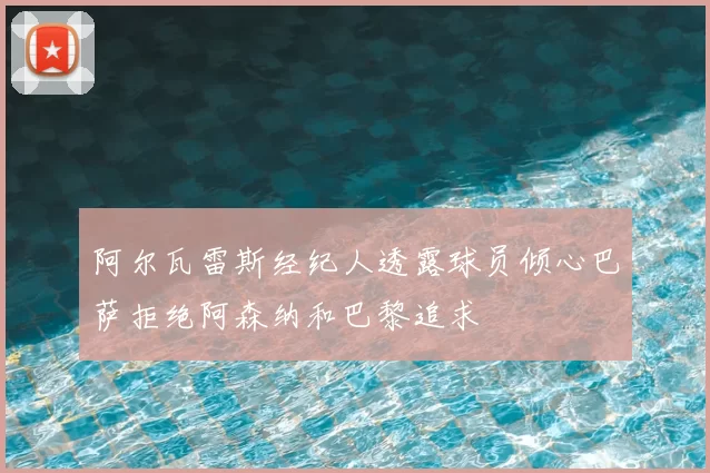阿尔瓦雷斯经纪人透露球员倾心巴萨拒绝阿森纳和巴黎追求