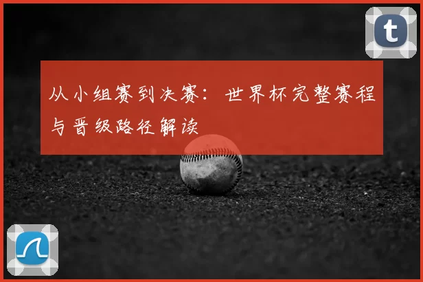 从小组赛到决赛:世界杯完整赛程与晋级路径解读