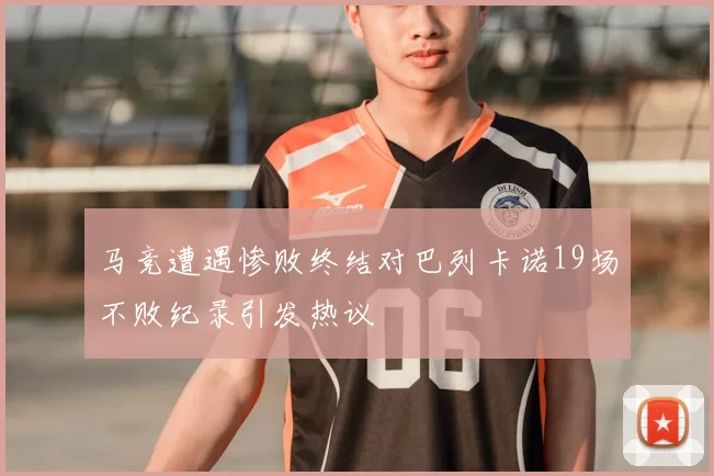 马竞遭遇惨败终结对巴列卡诺19场不败纪录引发热议