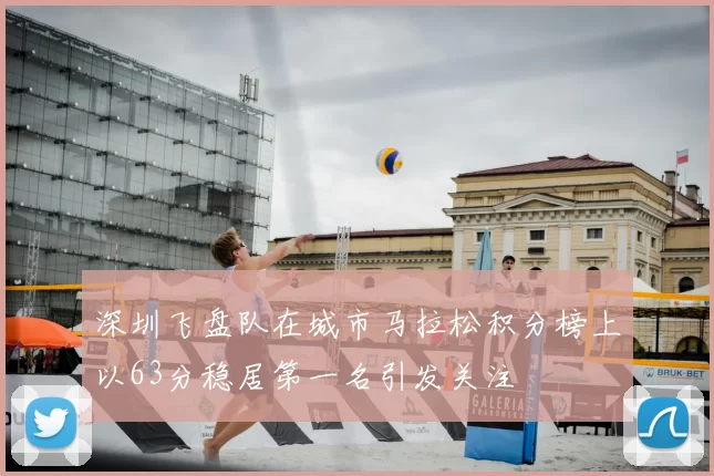 深圳飞盘队在城市马拉松积分榜上以63分稳居第一名引发关注