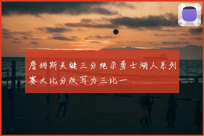 詹姆斯关键三分绝杀勇士湖人系列赛大比分改写为三比一