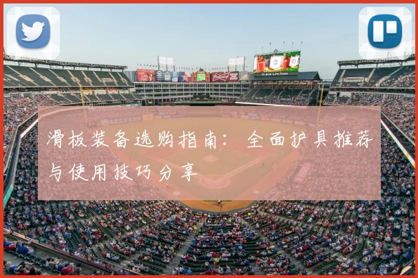 滑板装备选购指南：全面护具推荐与使用技巧分享