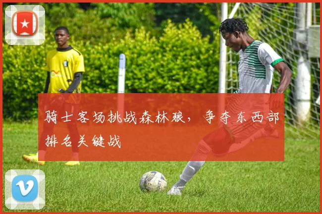 骑士客场挑战森林狼,争夺东西部排名关键战
