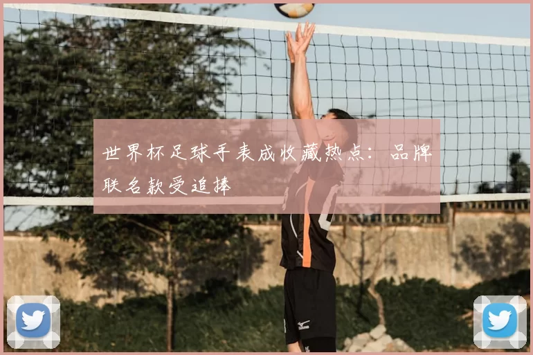 世界杯足球手表成收藏热点:品牌联名款受追捧