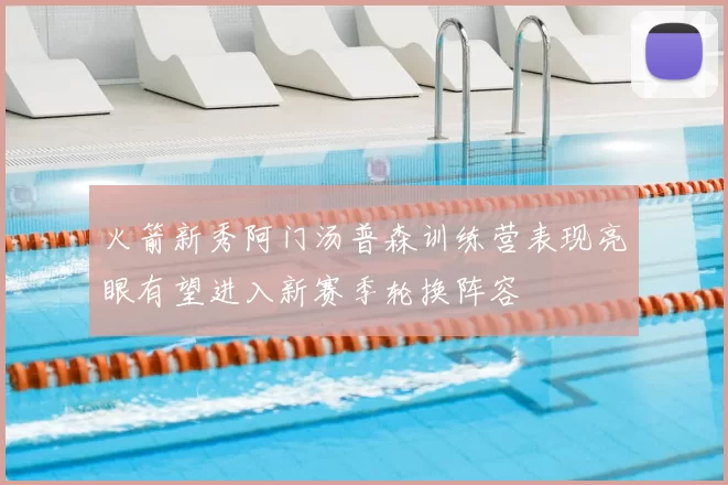 火箭新秀阿门汤普森训练营表现亮眼有望进入新赛季轮换阵容