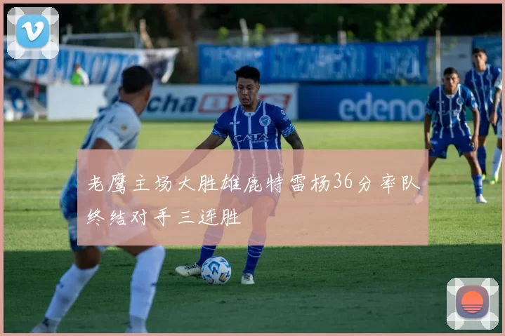 老鹰主场大胜雄鹿特雷杨36分率队终结对手三连胜