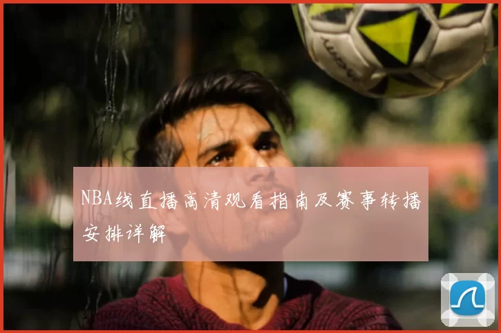 NBA线直播高清观看指南及赛事转播安排详解