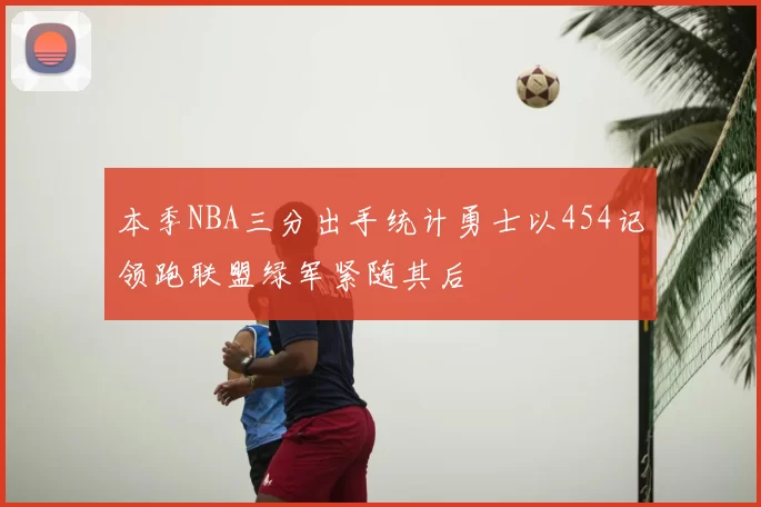 本季NBA三分出手统计勇士以454记领跑联盟绿军紧随其后