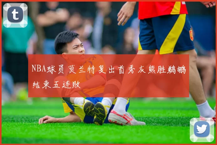 NBA球员莫兰特复出首秀灰熊胜鹈鹕结束五连败