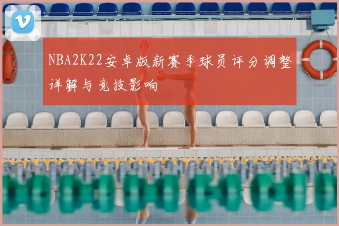 NBA2K22安卓版新赛季球员评分调整详解与竞技影响