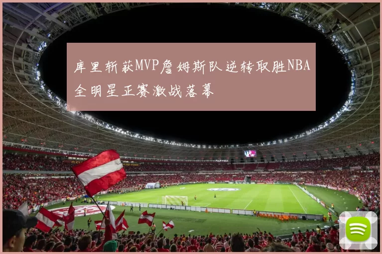 库里斩获MVP詹姆斯队逆转取胜NBA全明星正赛激战落幕