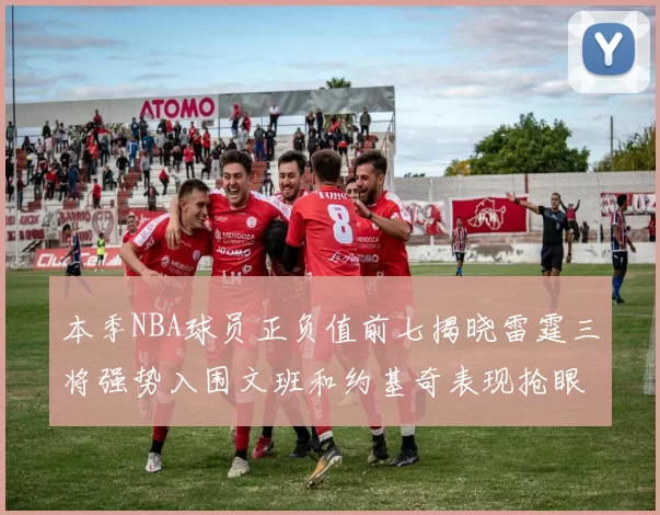 本季NBA球员正负值前七揭晓雷霆三将强势入围文班和约基奇表现抢眼