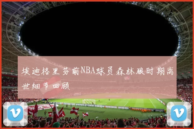 埃迪格里芬前NBA球员森林狼时期离世细节回顾