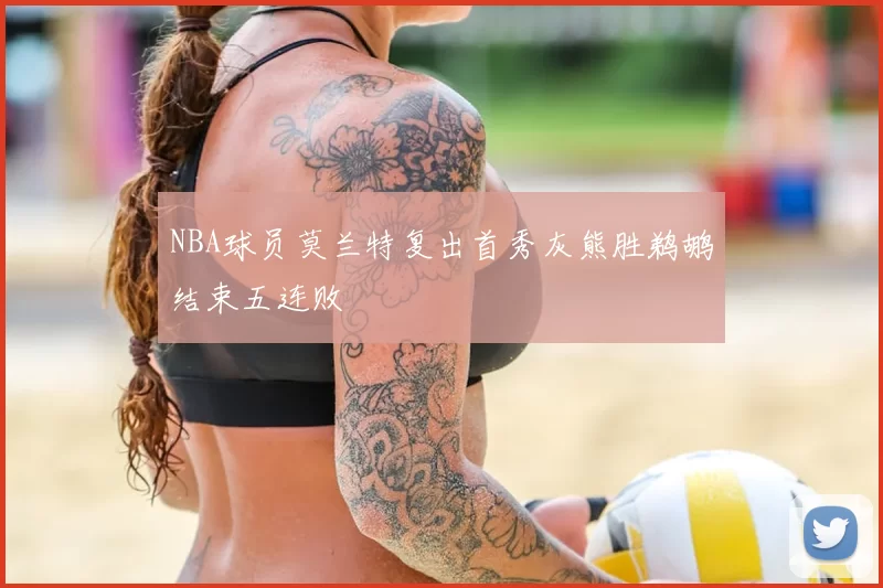 NBA球员莫兰特复出首秀灰熊胜鹈鹕结束五连败