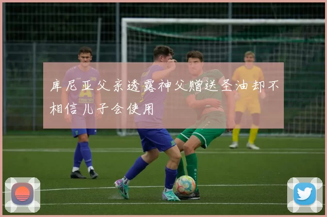 库尼亚父亲透露神父赠送圣油却不相信儿子会使用