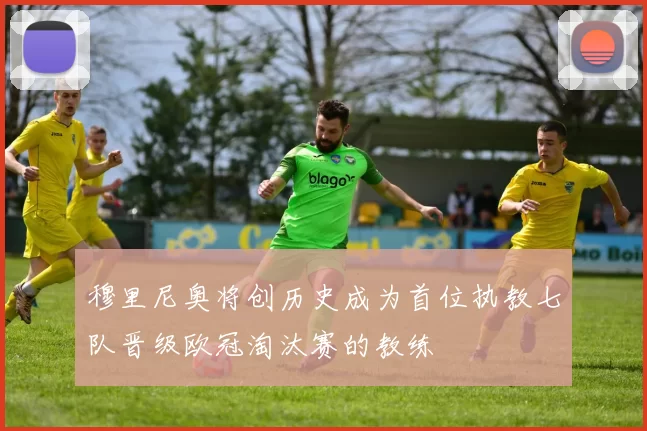 穆里尼奥将创历史成为首位执教七队晋级欧冠淘汰赛的教练