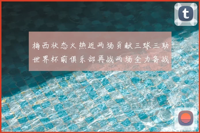 梅西状态火热近两场贡献三球三助世界杯前俱乐部再战两场全力备战大赛