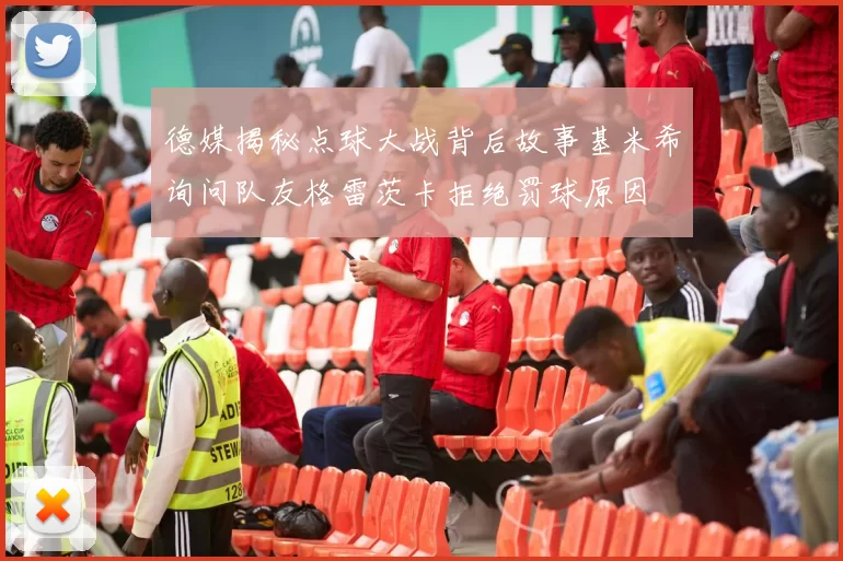 德媒揭秘点球大战背后故事基米希询问队友格雷茨卡拒绝罚球原因