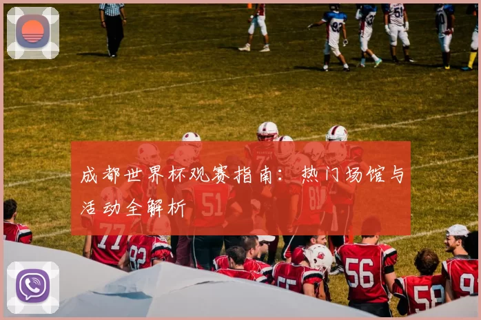 成都世界杯观赛指南：热门场馆与活动全解析