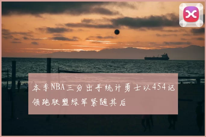 本季NBA三分出手统计勇士以454记领跑联盟绿军紧随其后