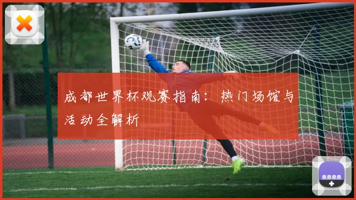成都世界杯观赛指南:热门场馆与活动全解析