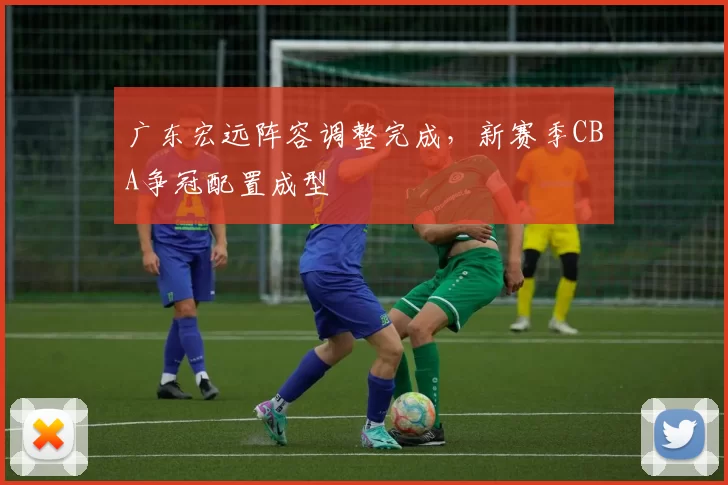 广东宏远阵容调整完成,新赛季CBA争冠配置成型