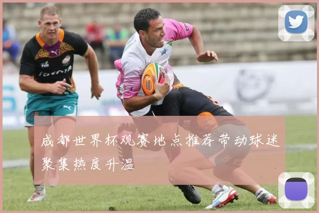 成都世界杯观赛地点推荐带动球迷聚集热度升温