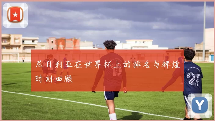 尼日利亚在世界杯上的排名与辉煌时刻回顾
