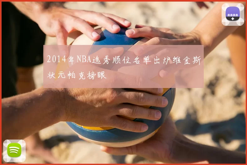 2014年NBA选秀顺位名单出炉维金斯状元帕克榜眼