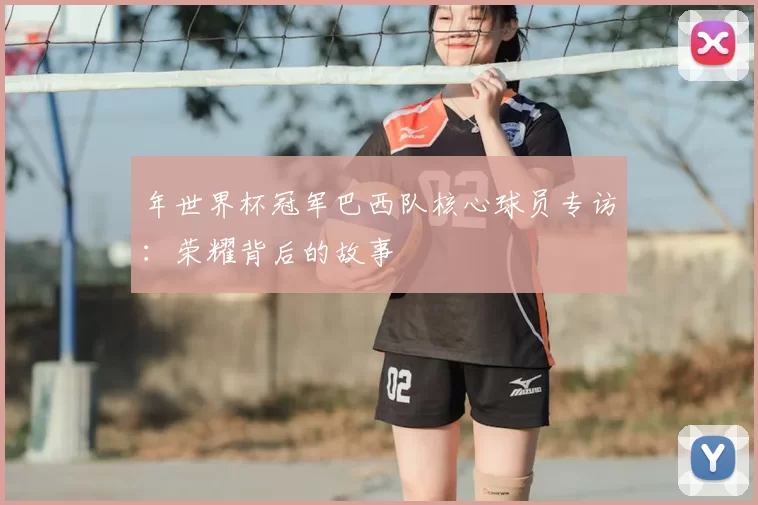 年世界杯冠军巴西队核心球员专访:荣耀背后的故事