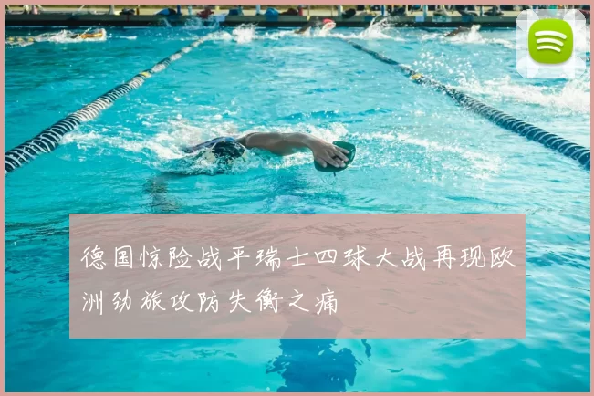 德国惊险战平瑞士四球大战再现欧洲劲旅攻防失衡之痛