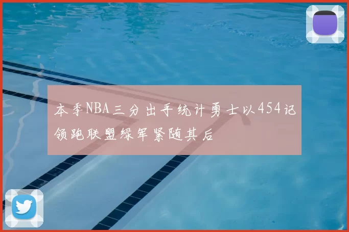 本季NBA三分出手统计勇士以454记领跑联盟绿军紧随其后