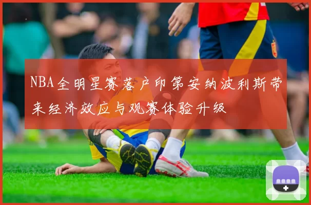 NBA全明星赛落户印第安纳波利斯带来经济效应与观赛体验升级