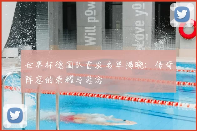 世界杯德国队首发名单揭晓:传奇阵容的荣耀与悬念