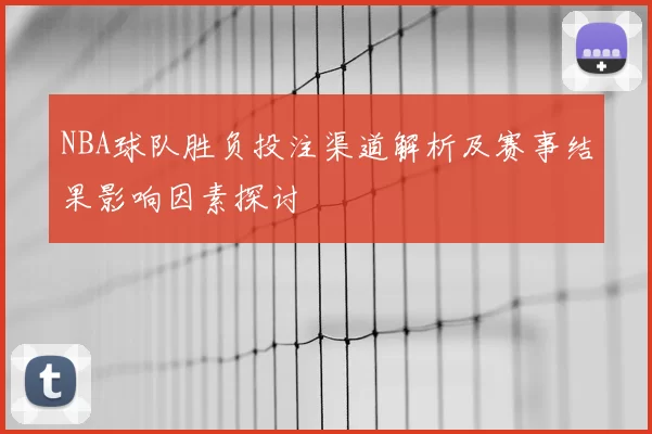 NBA球队胜负投注渠道解析及赛事结果影响因素探讨