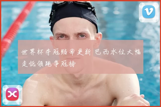 世界杯夺冠赔率更新 巴西水位大幅走低领跑争冠榜