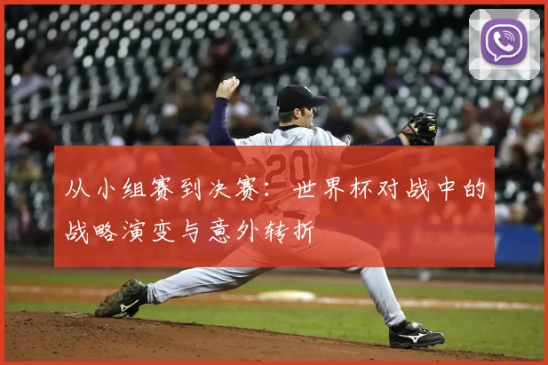 从小组赛到决赛:世界杯对战中的战略演变与意外转折