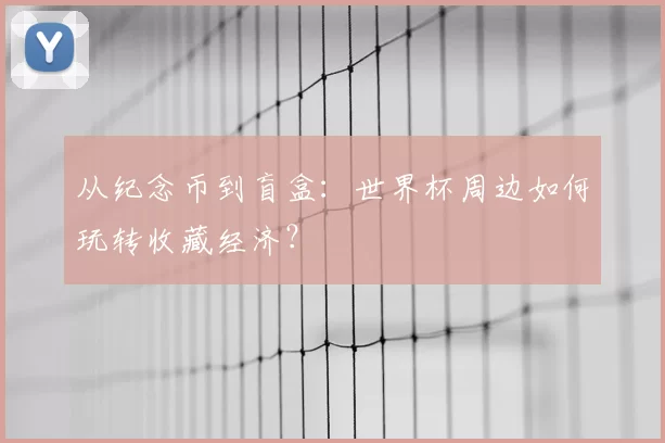 从纪念币到盲盒:世界杯周边如何玩转收藏经济?