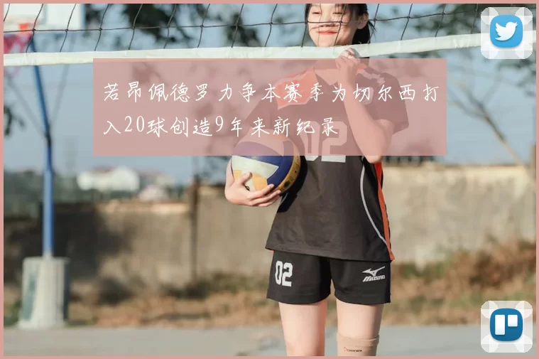 若昂佩德罗力争本赛季为切尔西打入20球创造9年来新纪录